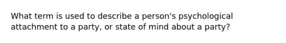 What term is used to describe a person's psychological attachment to a party, or state of mind about a party?