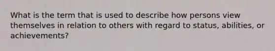 What is the term that is used to describe how persons view themselves in relation to others with regard to status, abilities, or achievements?