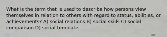 What is the term that is used to describe how persons view themselves in relation to others with regard to status, abilities, or achievements? A) social relations B) social skills C) social comparison D) social template