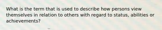 What is the term that is used to describe how persons view themselves in relation to others with regard to status, abilities or achievements?