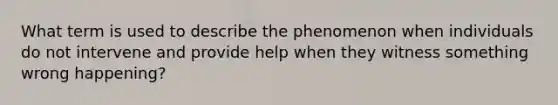 What term is used to describe the phenomenon when individuals do not intervene and provide help when they witness something wrong happening?