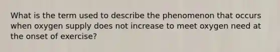 What is the term used to describe the phenomenon that occurs when oxygen supply does not increase to meet oxygen need at the onset of exercise?