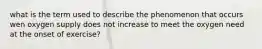 what is the term used to describe the phenomenon that occurs wen oxygen supply does not increase to meet the oxygen need at the onset of exercise?