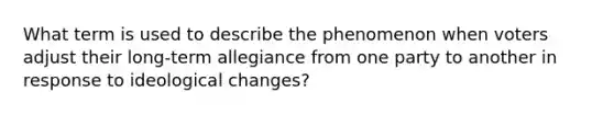 What term is used to describe the phenomenon when voters adjust their long-term allegiance from one party to another in response to ideological changes?