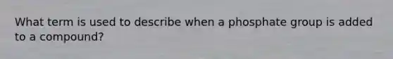 What term is used to describe when a phosphate group is added to a compound?