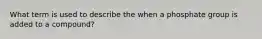What term is used to describe the when a phosphate group is added to a compound?
