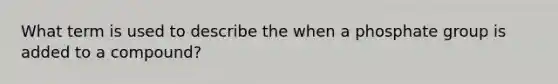 What term is used to describe the when a phosphate group is added to a compound?