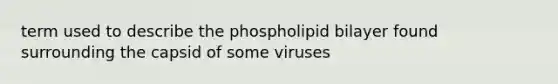 term used to describe the phospholipid bilayer found surrounding the capsid of some viruses