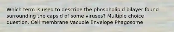 Which term is used to describe the phospholipid bilayer found surrounding the capsid of some viruses? Multiple choice question. Cell membrane Vacuole Envelope Phagosome