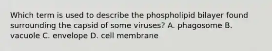 Which term is used to describe the phospholipid bilayer found surrounding the capsid of some viruses? A. phagosome B. vacuole C. envelope D. cell membrane