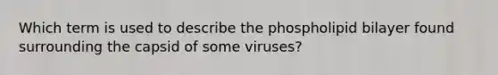 Which term is used to describe the phospholipid bilayer found surrounding the capsid of some viruses?