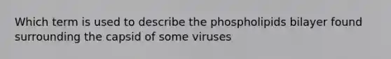 Which term is used to describe the phospholipids bilayer found surrounding the capsid of some viruses