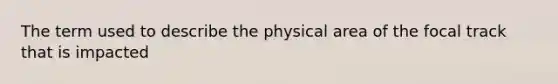 The term used to describe the physical area of the focal track that is impacted