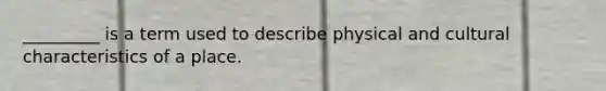 _________ is a term used to describe physical and cultural characteristics of a place.