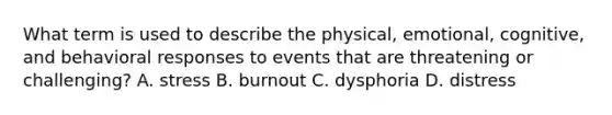 What term is used to describe the physical, emotional, cognitive, and behavioral responses to events that are threatening or challenging? A. stress B. burnout C. dysphoria D. distress