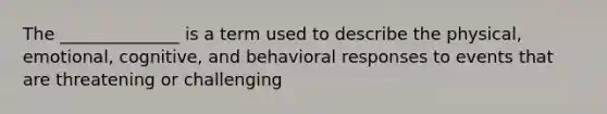 The ______________ is a term used to describe the physical, emotional, cognitive, and behavioral responses to events that are threatening or challenging