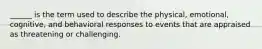 ______ is the term used to describe the physical, emotional, cognitive, and behavioral responses to events that are appraised as threatening or challenging.