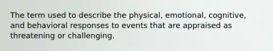 The term used to describe the physical, emotional, cognitive, and behavioral responses to events that are appraised as threatening or challenging.