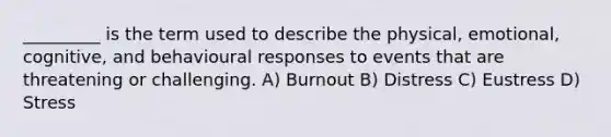 _________ is the term used to describe the physical, emotional, cognitive, and behavioural responses to events that are threatening or challenging. A) Burnout B) Distress C) Eustress D) Stress