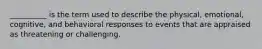 __________ is the term used to describe the physical, emotional, cognitive, and behavioral responses to events that are appraised as threatening or challenging.