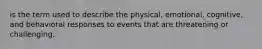 is the term used to describe the physical, emotional, cognitive, and behavioral responses to events that are threatening or challenging.