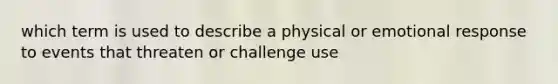 which term is used to describe a physical or emotional response to events that threaten or challenge use