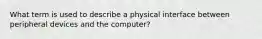 What term is used to describe a physical interface between peripheral devices and the computer?