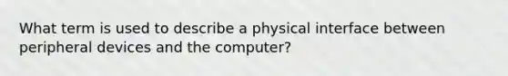 What term is used to describe a physical interface between peripheral devices and the computer?