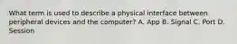 What term is used to describe a physical interface between peripheral devices and the computer? A. App B. Signal C. Port D. Session