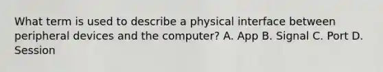 What term is used to describe a physical interface between peripheral devices and the computer? A. App B. Signal C. Port D. Session