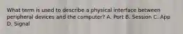 What term is used to describe a physical interface between peripheral devices and the computer? A. Port B. Session C. App D. Signal