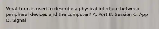 What term is used to describe a physical interface between peripheral devices and the computer? A. Port B. Session C. App D. Signal