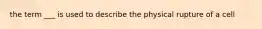 the term ___ is used to describe the physical rupture of a cell