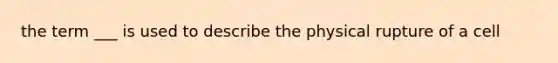 the term ___ is used to describe the physical rupture of a cell