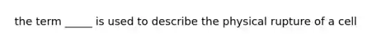 the term _____ is used to describe the physical rupture of a cell