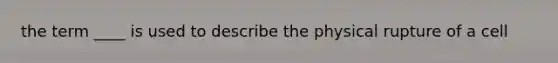 the term ____ is used to describe the physical rupture of a cell
