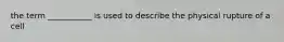 the term ___________ is used to describe the physical rupture of a cell