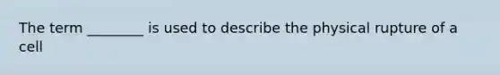 The term ________ is used to describe the physical rupture of a cell