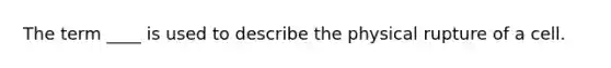 The term ____ is used to describe the physical rupture of a cell.