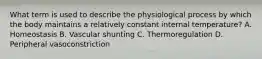 What term is used to describe the physiological process by which the body maintains a relatively constant internal temperature? A. Homeostasis B. Vascular shunting C. Thermoregulation D. Peripheral vasoconstriction