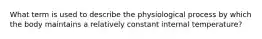 What term is used to describe the physiological process by which the body maintains a relatively constant internal temperature?