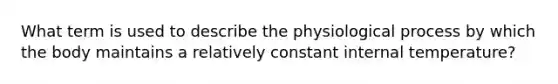 What term is used to describe the physiological process by which the body maintains a relatively constant internal temperature?