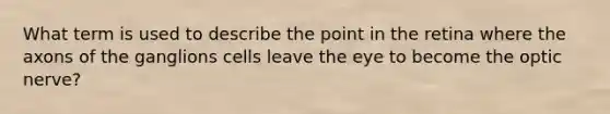 What term is used to describe the point in the retina where the axons of the ganglions cells leave the eye to become the optic nerve?