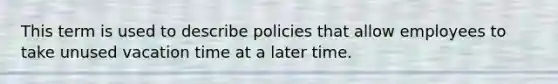 This term is used to describe policies that allow employees to take unused vacation time at a later time.