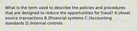 What is the term used to describe the policies and procedures that are designed to reduce the opportunities for fraud? A.)Asset source transactions B.)Financial systems C.)Accounting standards D.)Internal controls