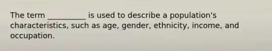 The term __________ is used to describe a population's characteristics, such as age, gender, ethnicity, income, and occupation.