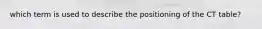 which term is used to describe the positioning of the CT table?