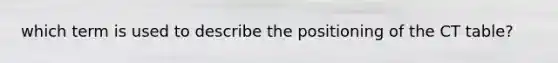 which term is used to describe the positioning of the CT table?