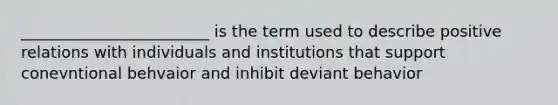 ________________________ is the term used to describe positive relations with individuals and institutions that support conevntional behvaior and inhibit deviant behavior