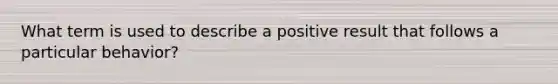 What term is used to describe a positive result that follows a particular behavior?